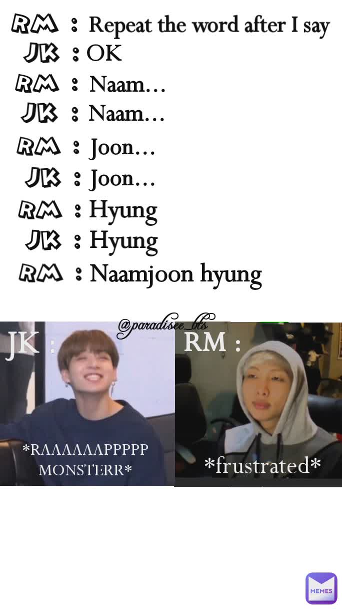 RM : OK JK :  RM : Naam... JK : Naam... RM : Joon... Joon... JK :  RM : Repeat the word after I say Hyung RM : Hyung Naamjoon hyung JK :  *RAAAAAAPPPPP MONSTERR* JK :  RM : *frustrated* @paradisee_bts