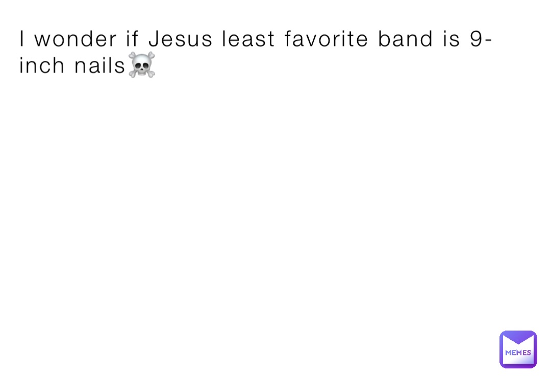 I wonder if Jesus least favorite band is 9-inch nails☠️