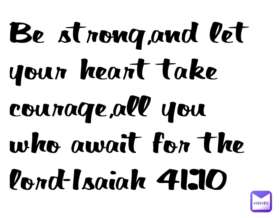 Be strong,and let your heart take courage,all you who await for the lord-Isaiah 41:10