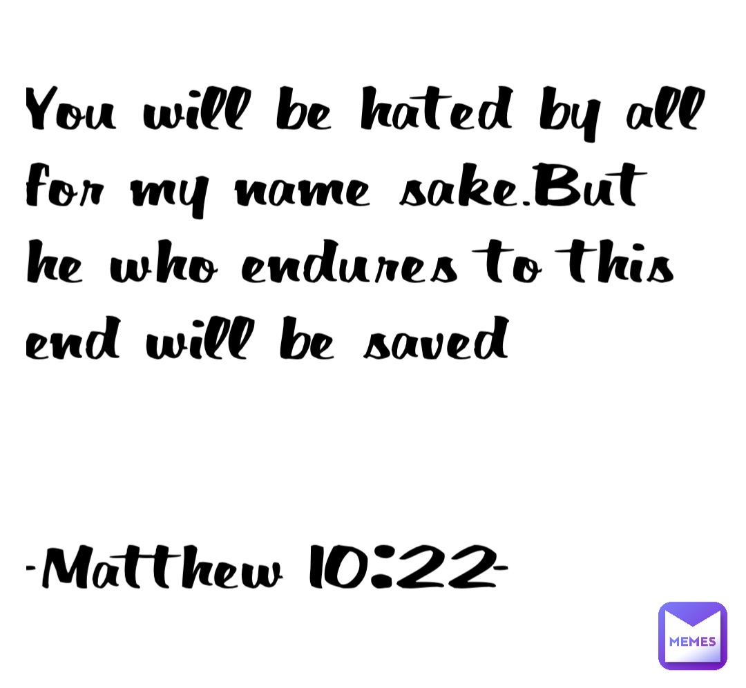 You will be hated by all for my name sake.But he who endures to this end will be saved 


-Matthew 10:22-