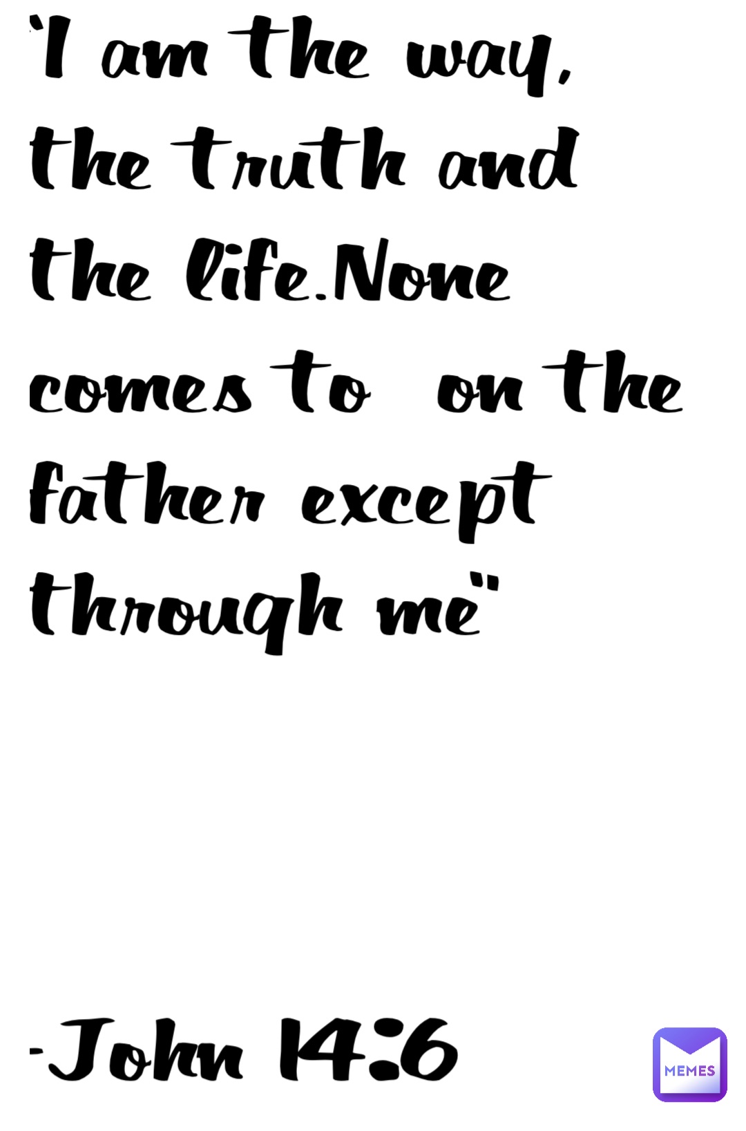 “I am the way, the truth and the life.None comes to  on the father except through me”



-John 14:6