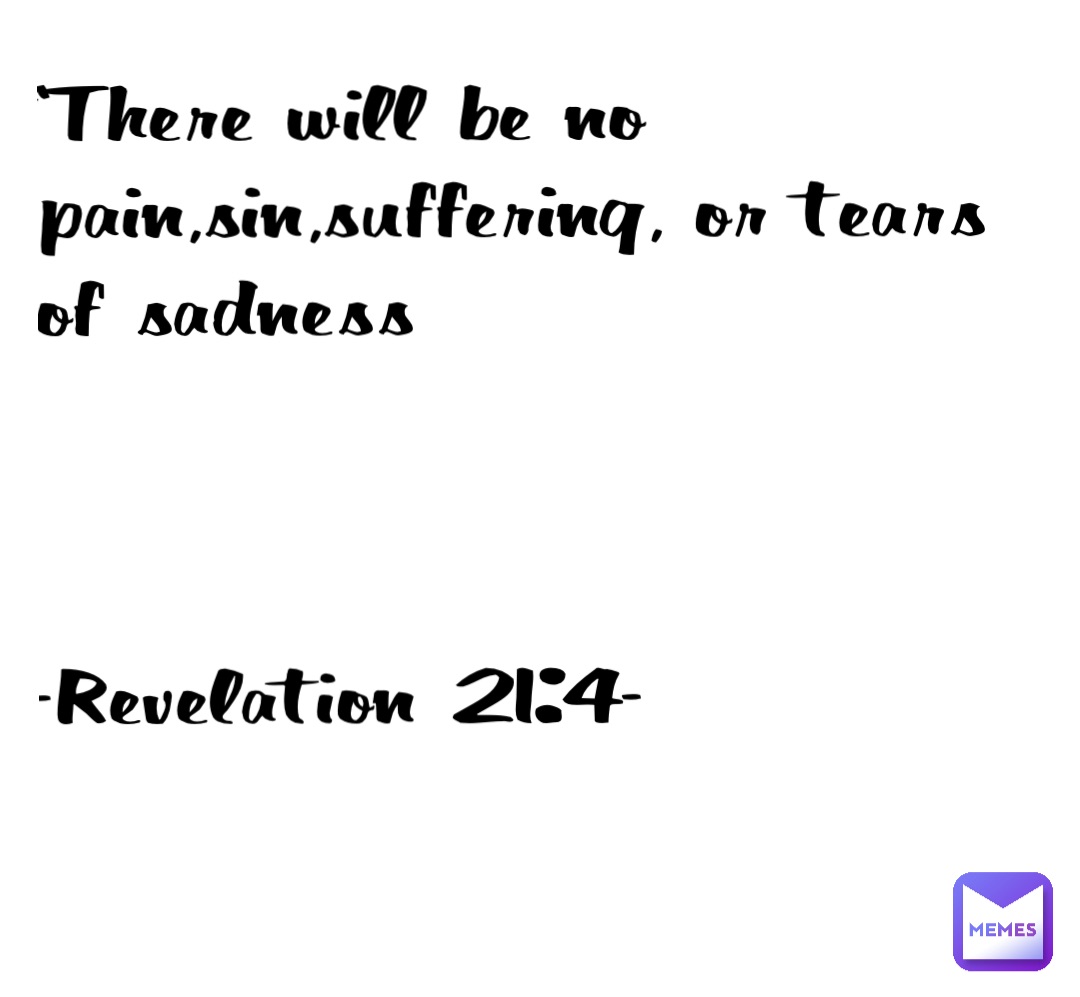 “There will be no pain,sin,suffering, or tears of sadness



-Revelation 21:4-