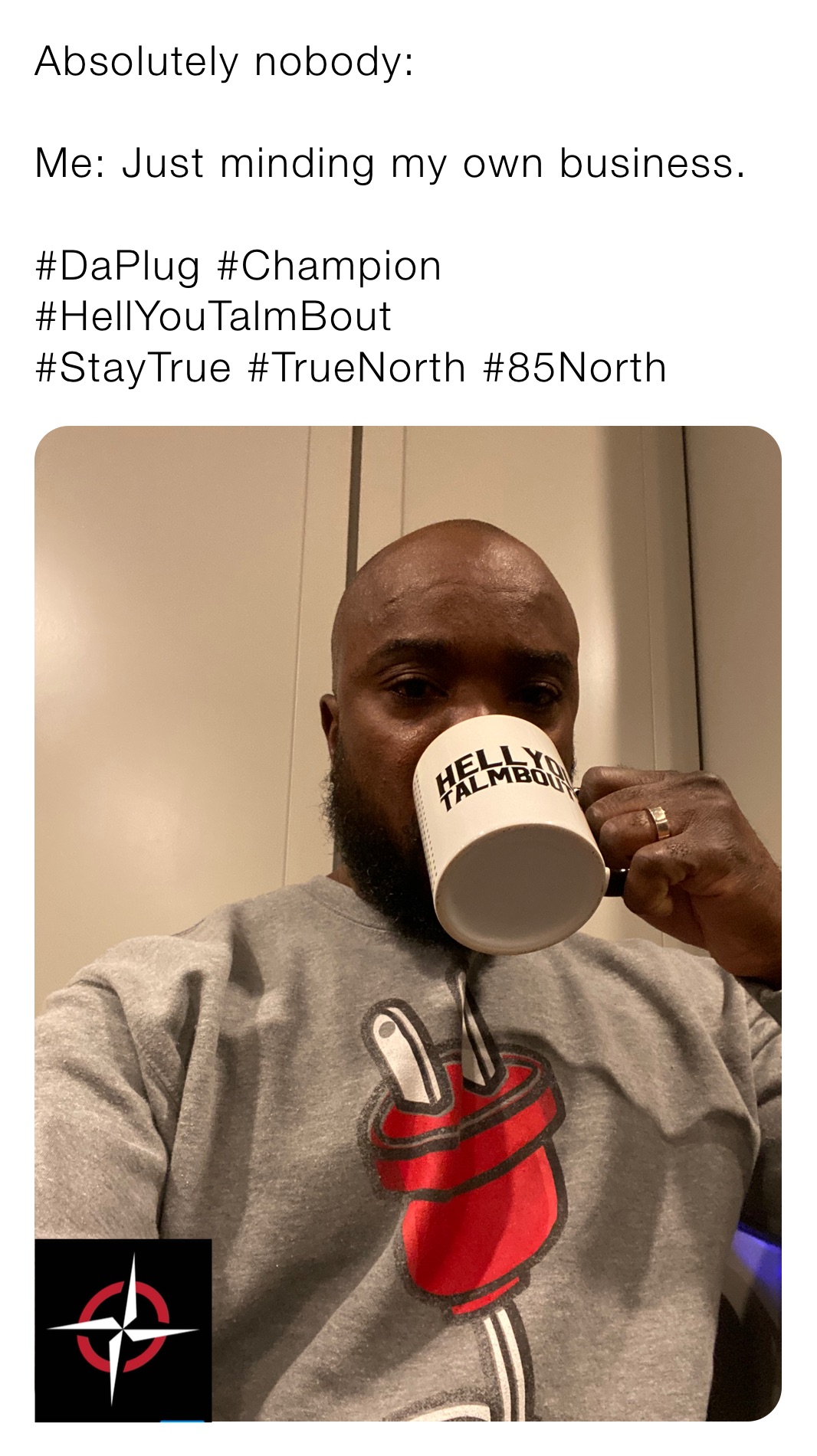 Absolutely nobody:

Me: Just minding my own business.

#DaPlug #Champion #HellYouTalmBout
#StayTrue #TrueNorth #85North