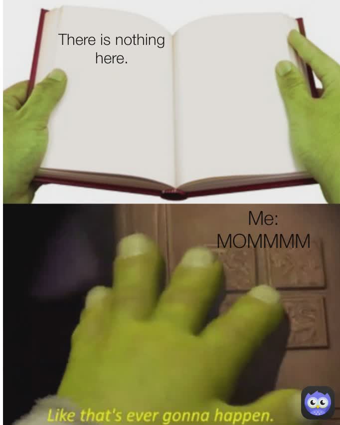There is nothing here. Me: MOMMMM