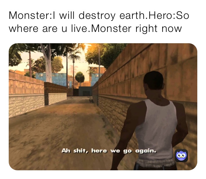 Monster:I will destroy earth.Hero:So where are u live.Monster right now