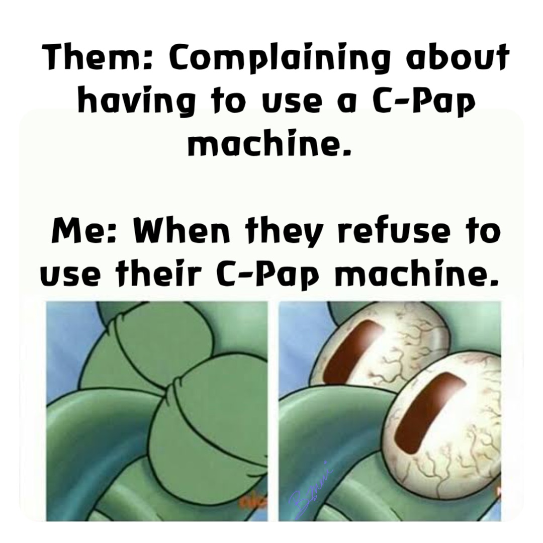 Them: Complaining about having to use a C-Pap machine.

Me: When they refuse to use their C-Pap machine.