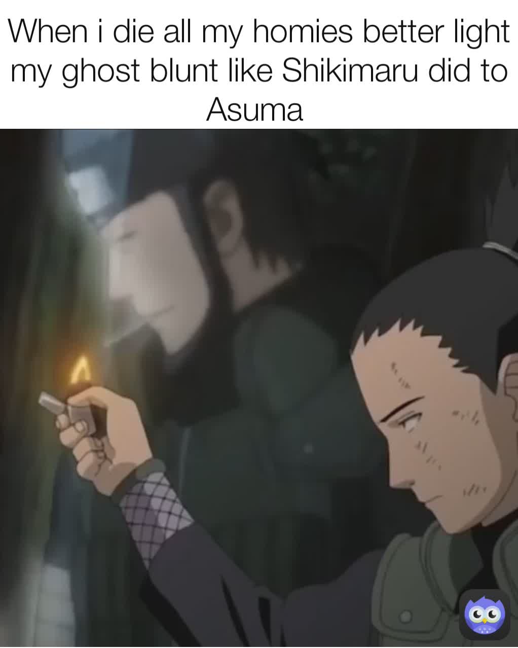 When i die all my homies better light my ghost blunt like Shikimaru did ...