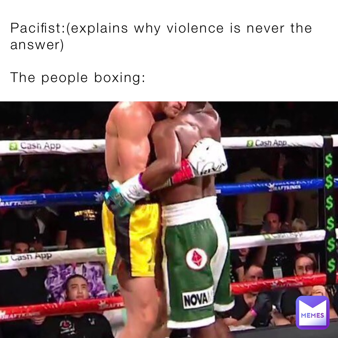 Pacifist:(explains why violence is never the answer)
                                                               The people boxing: