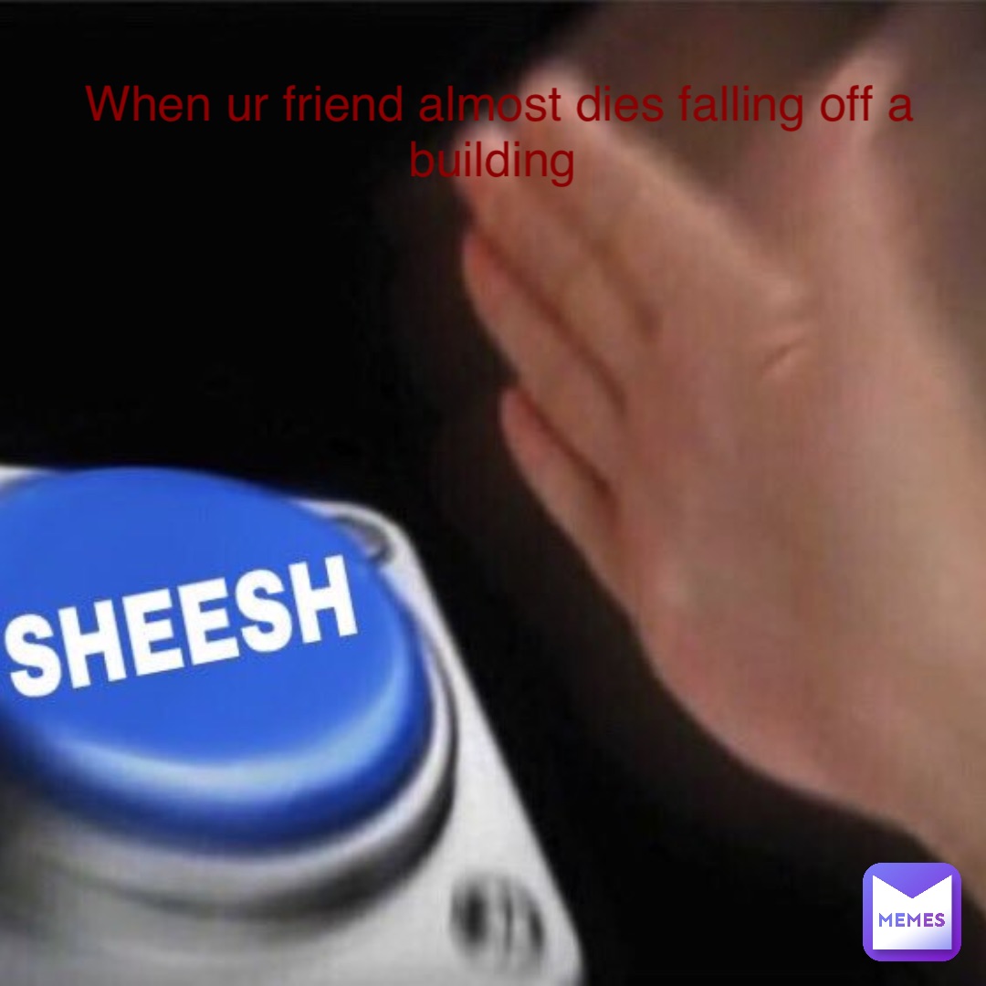 When ur friend almost dies falling off a building