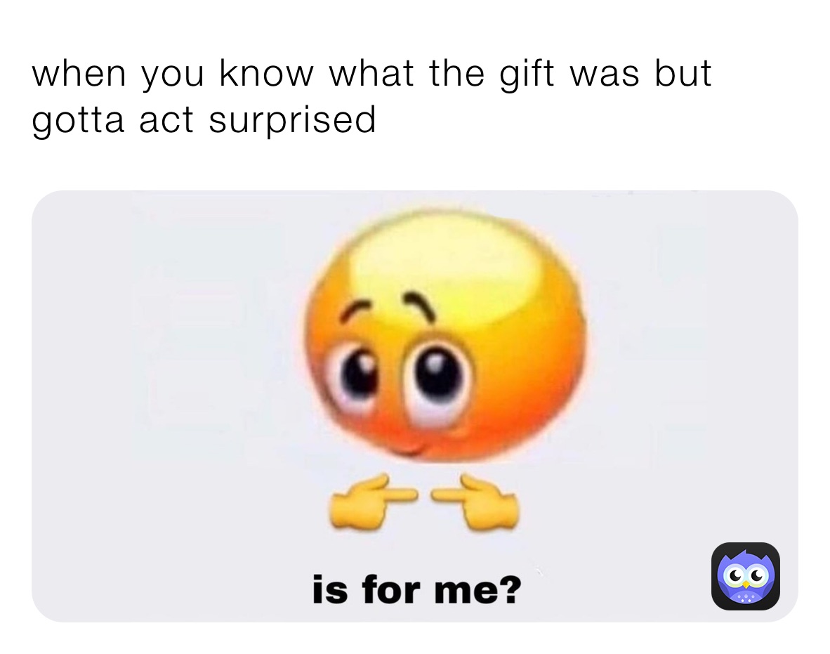 when you know what the gift was but gotta act surprised 