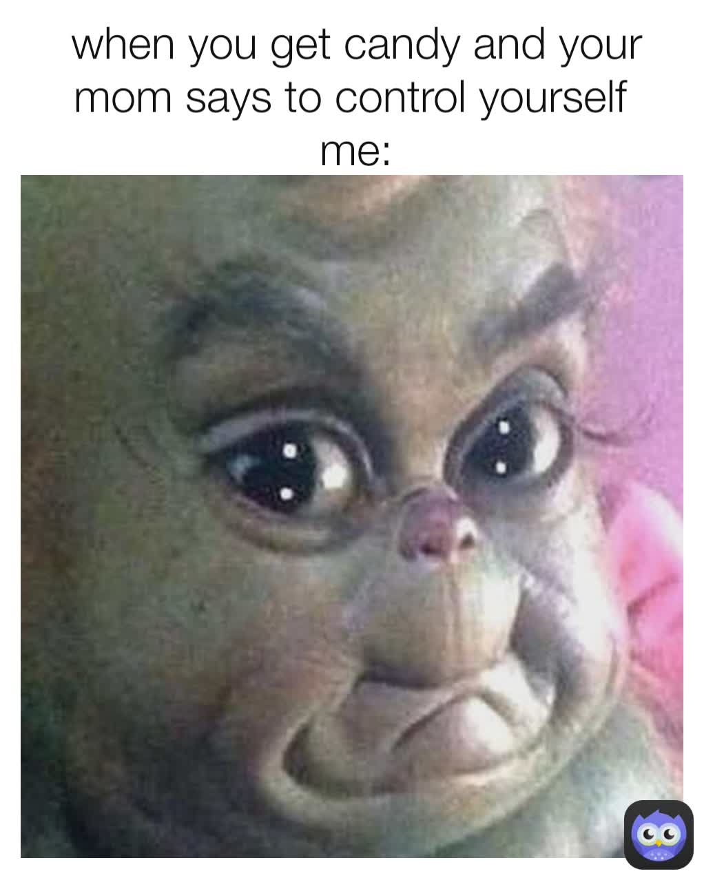 when you get candy and your mom says to control yourself 
me: