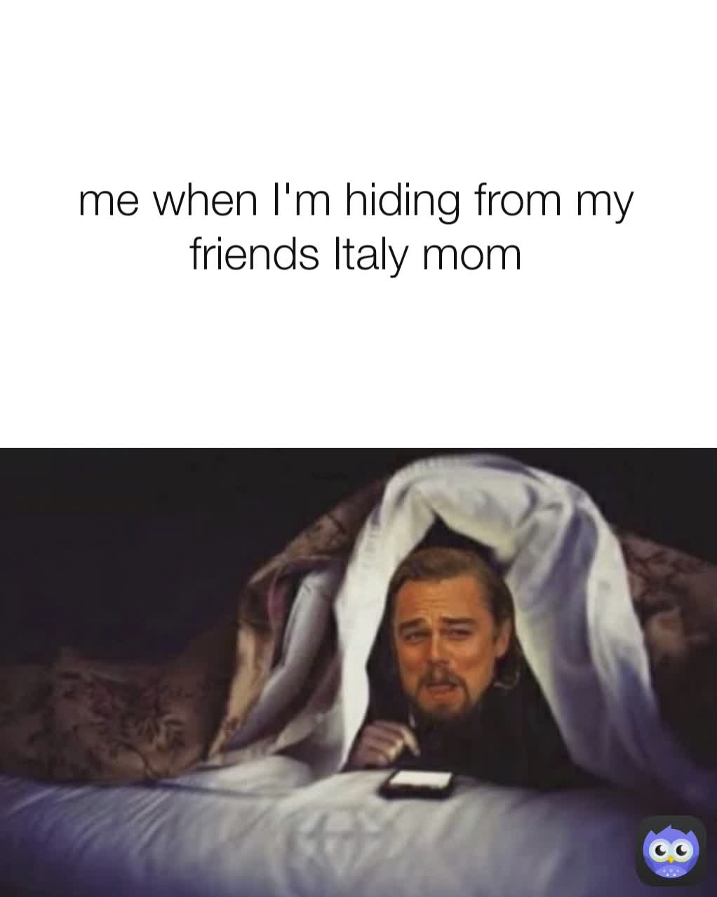 me when I'm hiding from my friends Italy mom