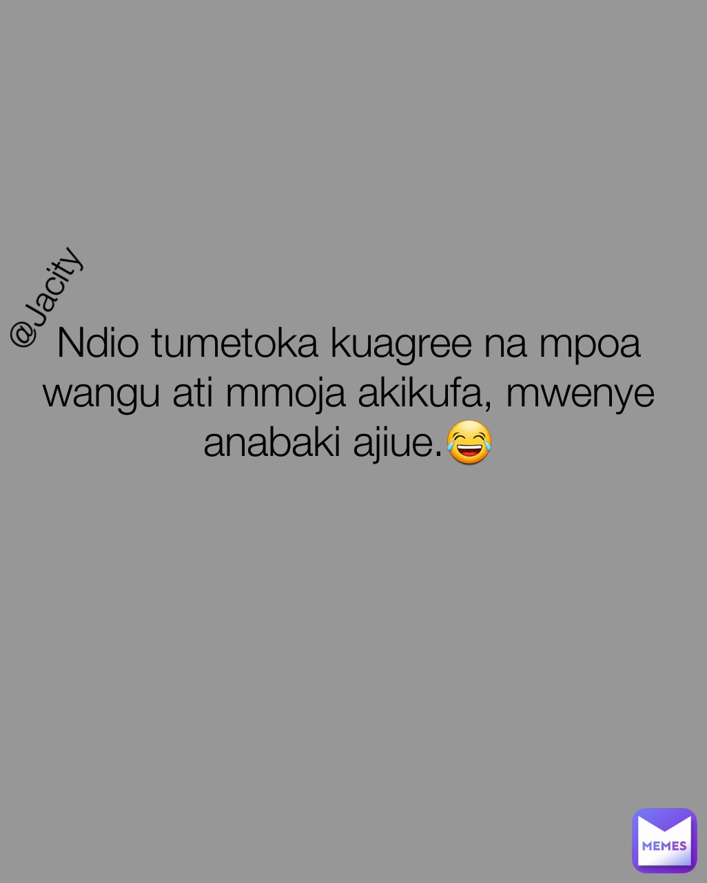 @Jacity  Ndio tumetoka kuagree na mpoa wangu ati mmoja akikufa, mwenye anabaki ajiue.😂