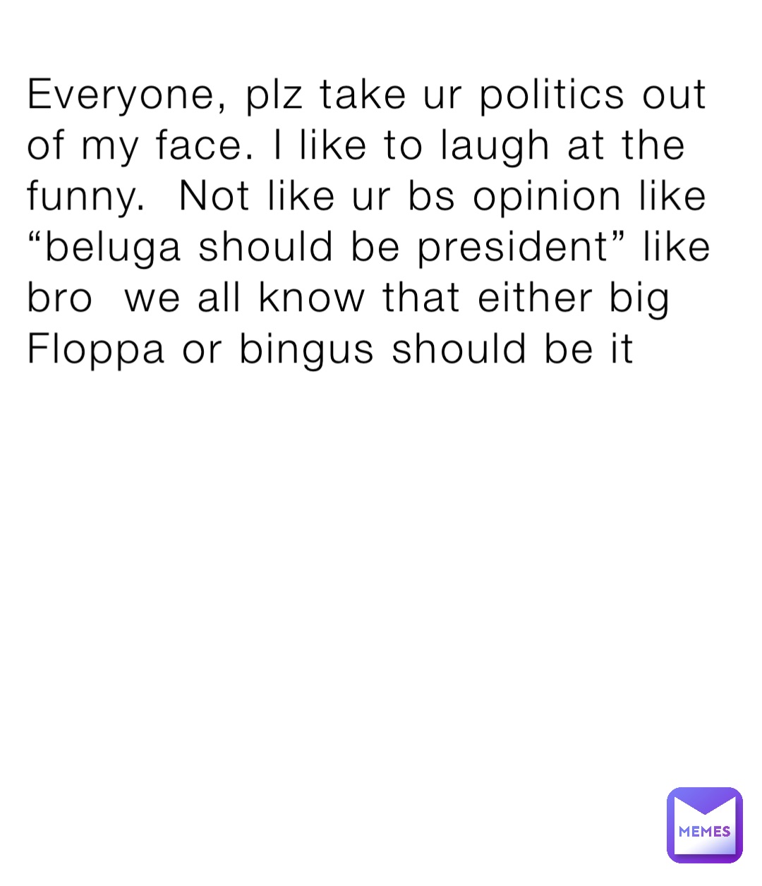 Everyone, plz take ur politics out of my face. I like to laugh at the funny.  Not like ur bs opinion like “beluga should be president” like bro  we all know that either big Floppa or bingus should be it