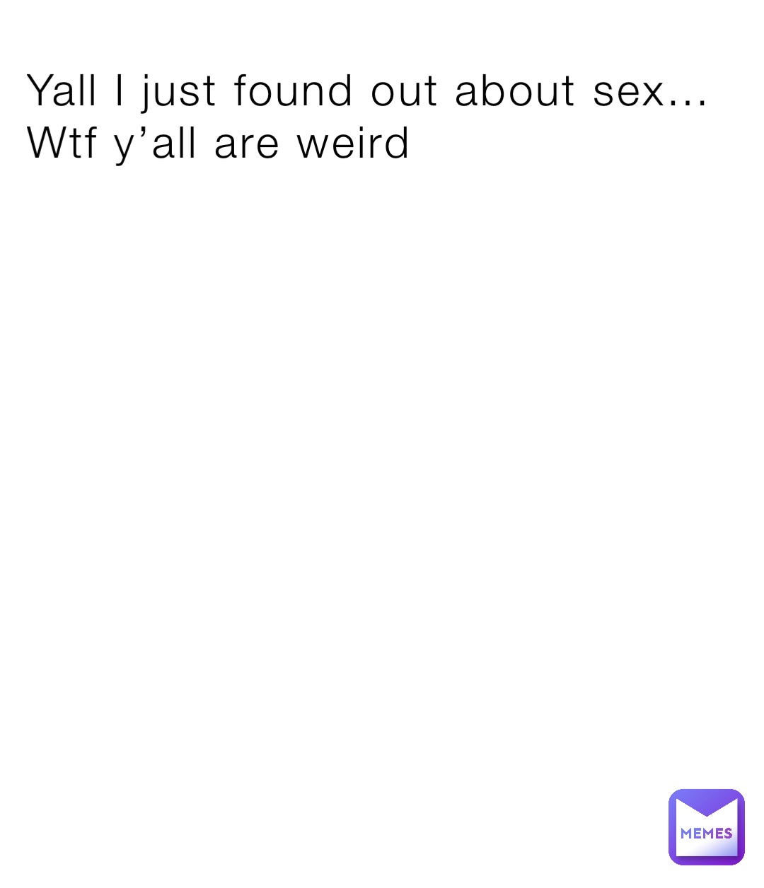 Yall I just found out about sex… 
Wtf y’all are weird