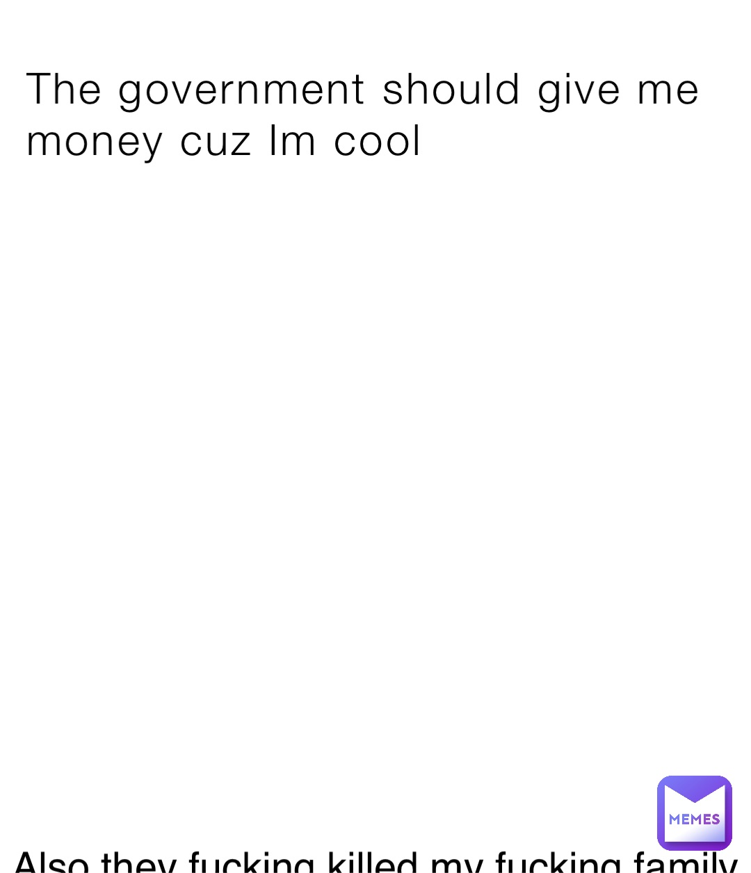 The government should give me money cuz Im cool Also they fucking killed my fucking family