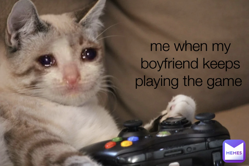 me when my boyfriend keeps playing the game 