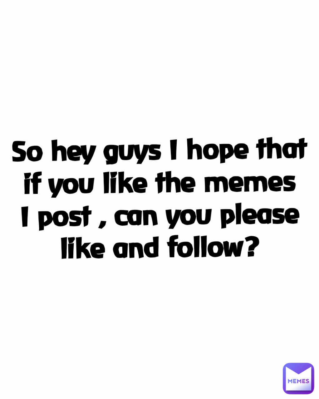 So hey guys I hope that if you like the memes I post , can you please like and follow?