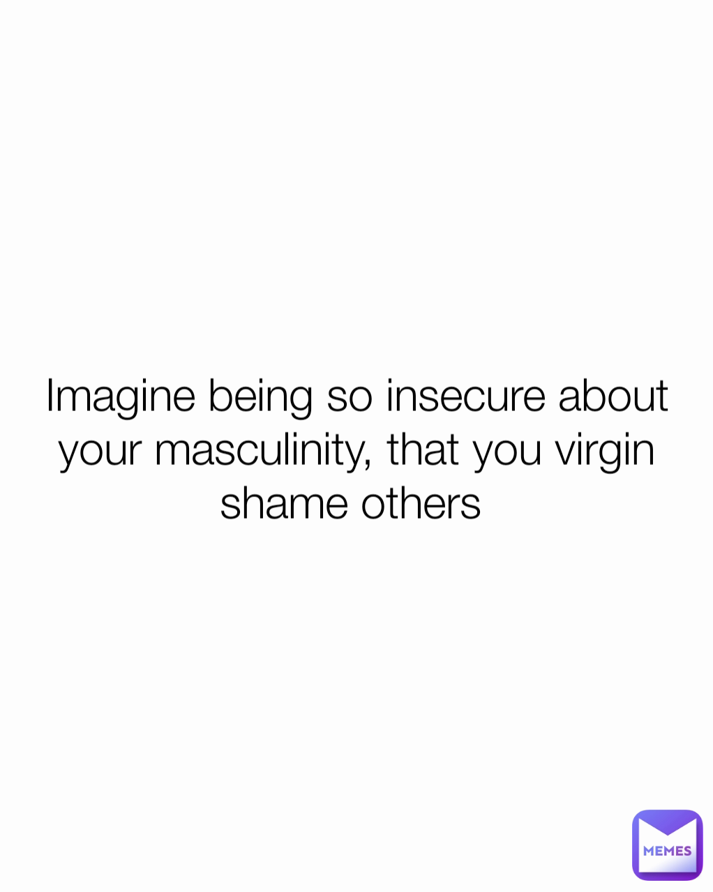 Imagine being so insecure about your masculinity, that you virgin shame others 
