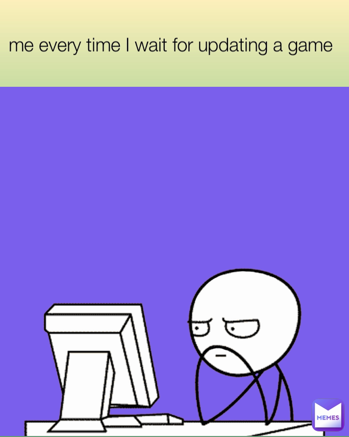me every time I wait for updating a game