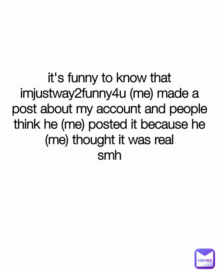 it's funny to know that imjustway2funny4u (me) made a post about my account and people think he (me) posted it because he (me) thought it was real
smh