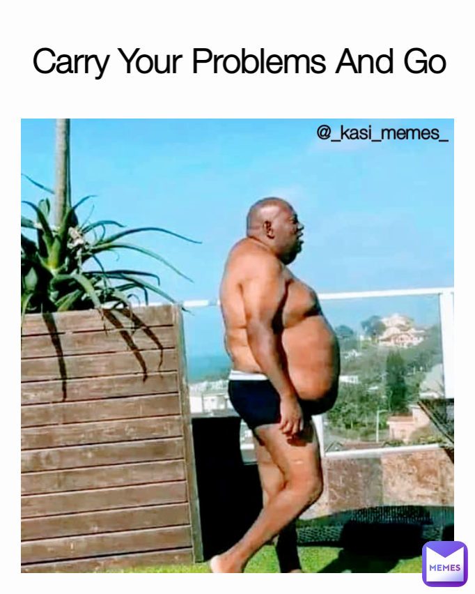 Carry Your Problems And Go @_kasi_memes_