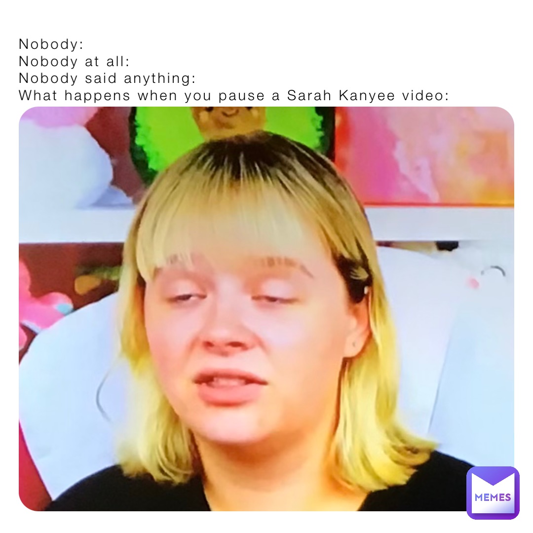 Nobody:
Nobody at all:
Nobody said anything: 
What happens when you pause a Sarah Kanyee video: