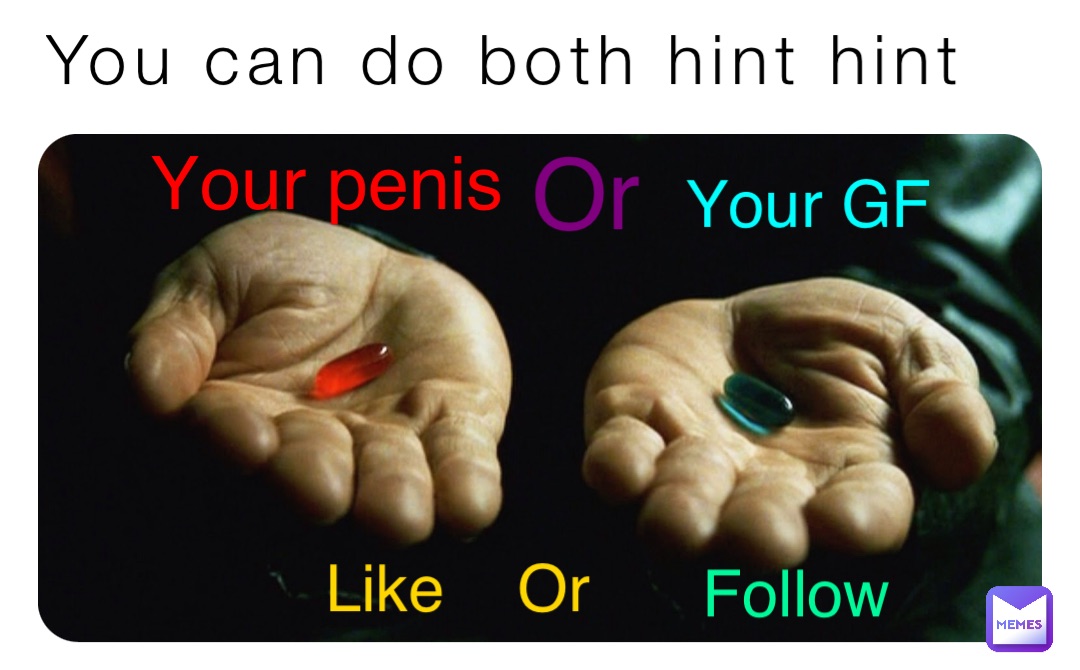 You can do both hint hint Like    Or Follow Your penis Or Your GF