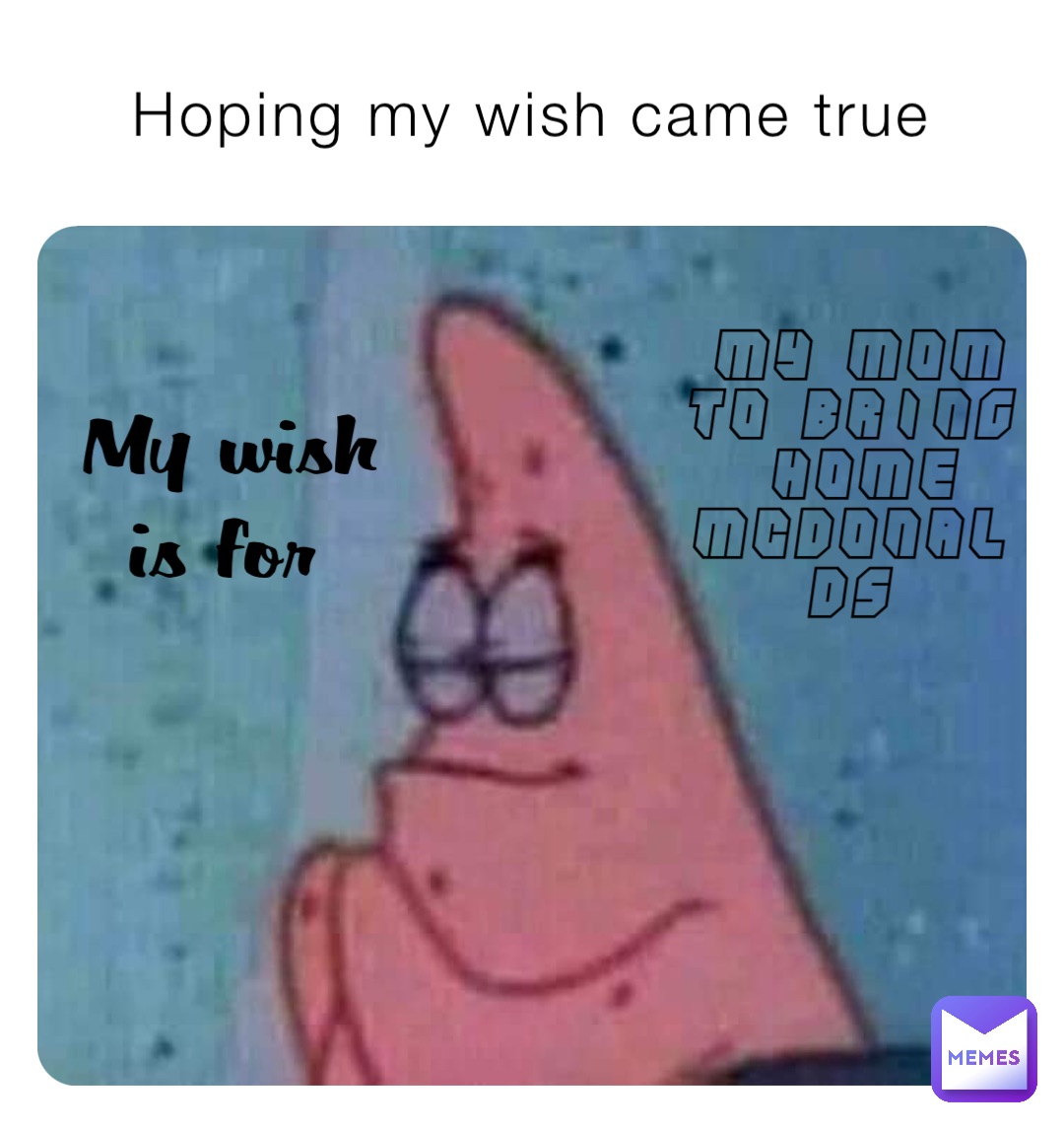 Hoping my wish came true My wish is for My mom to bring home McDonalds