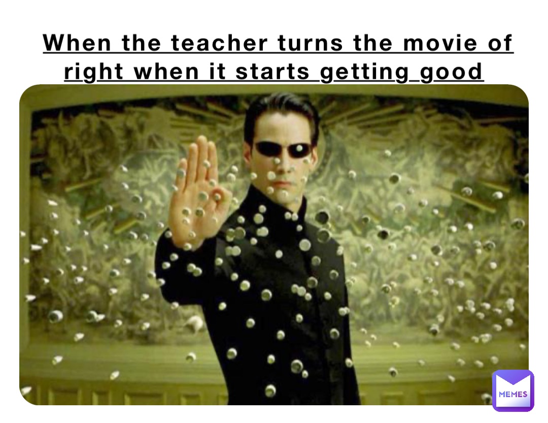 When the teacher turns the movie of right when it starts getting good