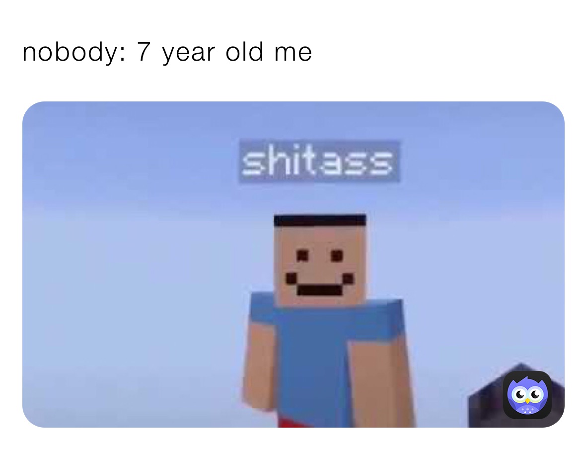 nobody: 7 year old me 