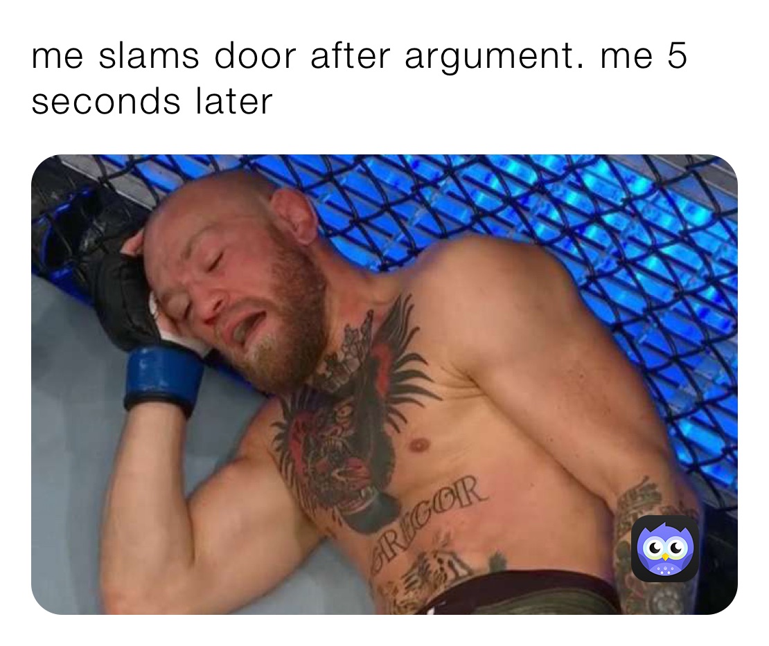 me slams door after argument. me 5 seconds later