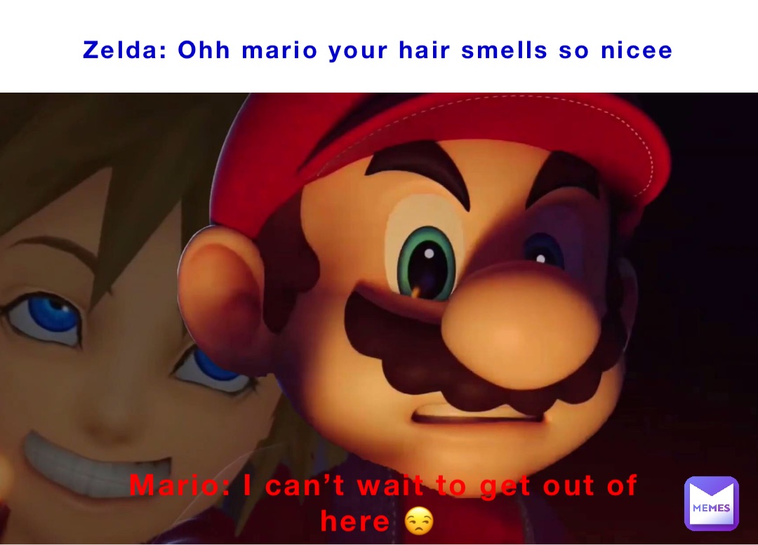 Zelda: Ohh mario your hair smells so nicee Mario: I can’t wait to get out of here 😒