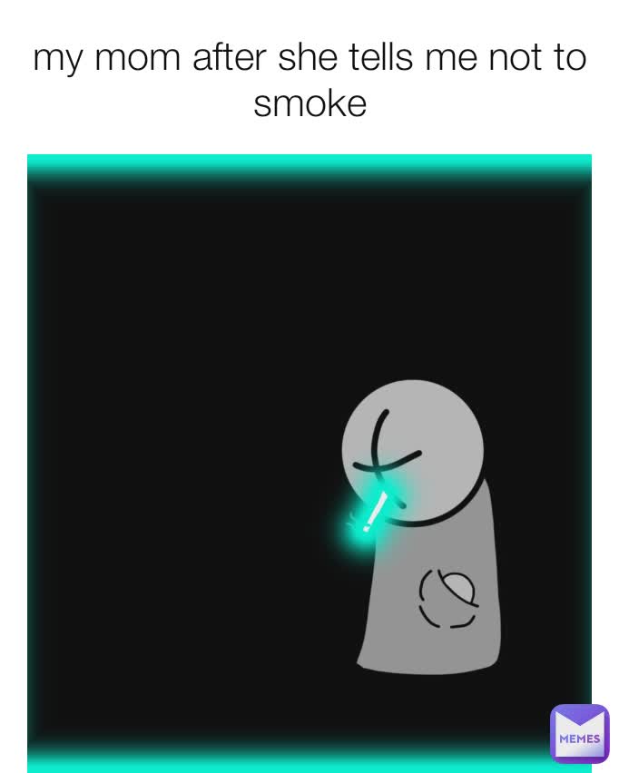 my mom after she tells me not to smoke