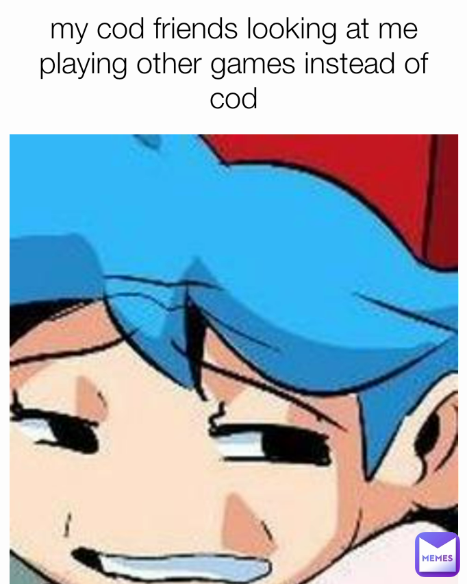 my cod friends looking at me playing other games instead of cod