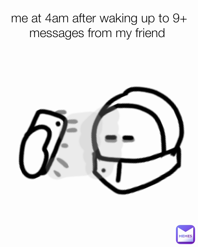 me at 4am after waking up to 9+ messages from my friend 