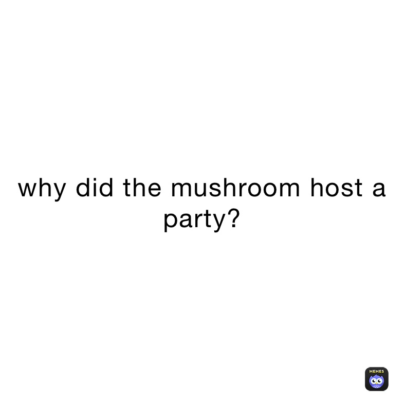 why did the mushroom host a party?
