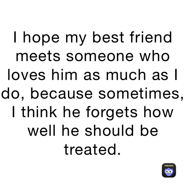 I hope my best friend meets someone who loves him as much as I do, because sometimes, I think he forgets how well he should be treated.