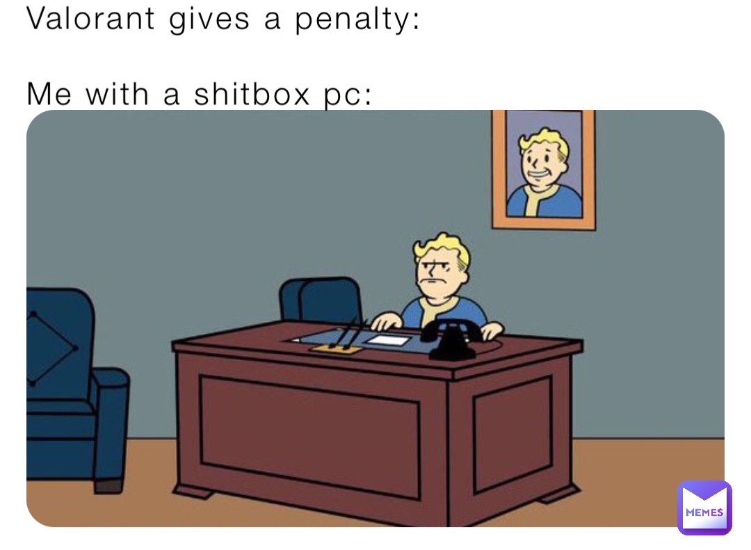 Valorant gives a penalty:

Me with a shitbox pc: