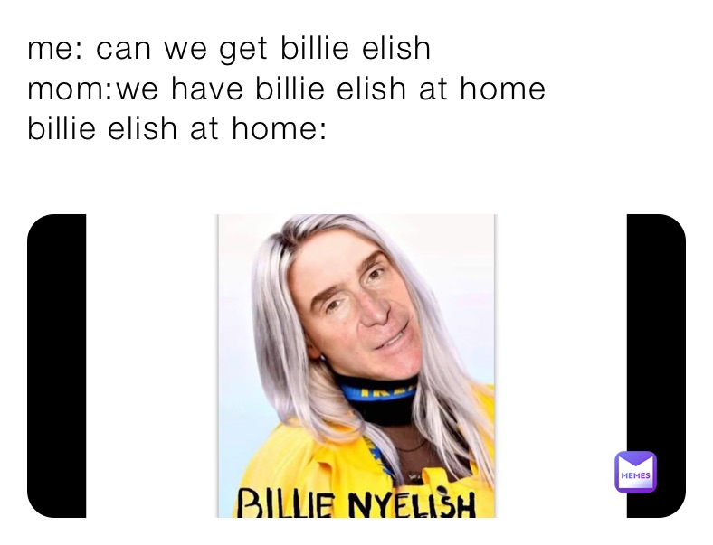 me: can we get billie elish 
mom:we have billie elish at home
billie elish at home:
