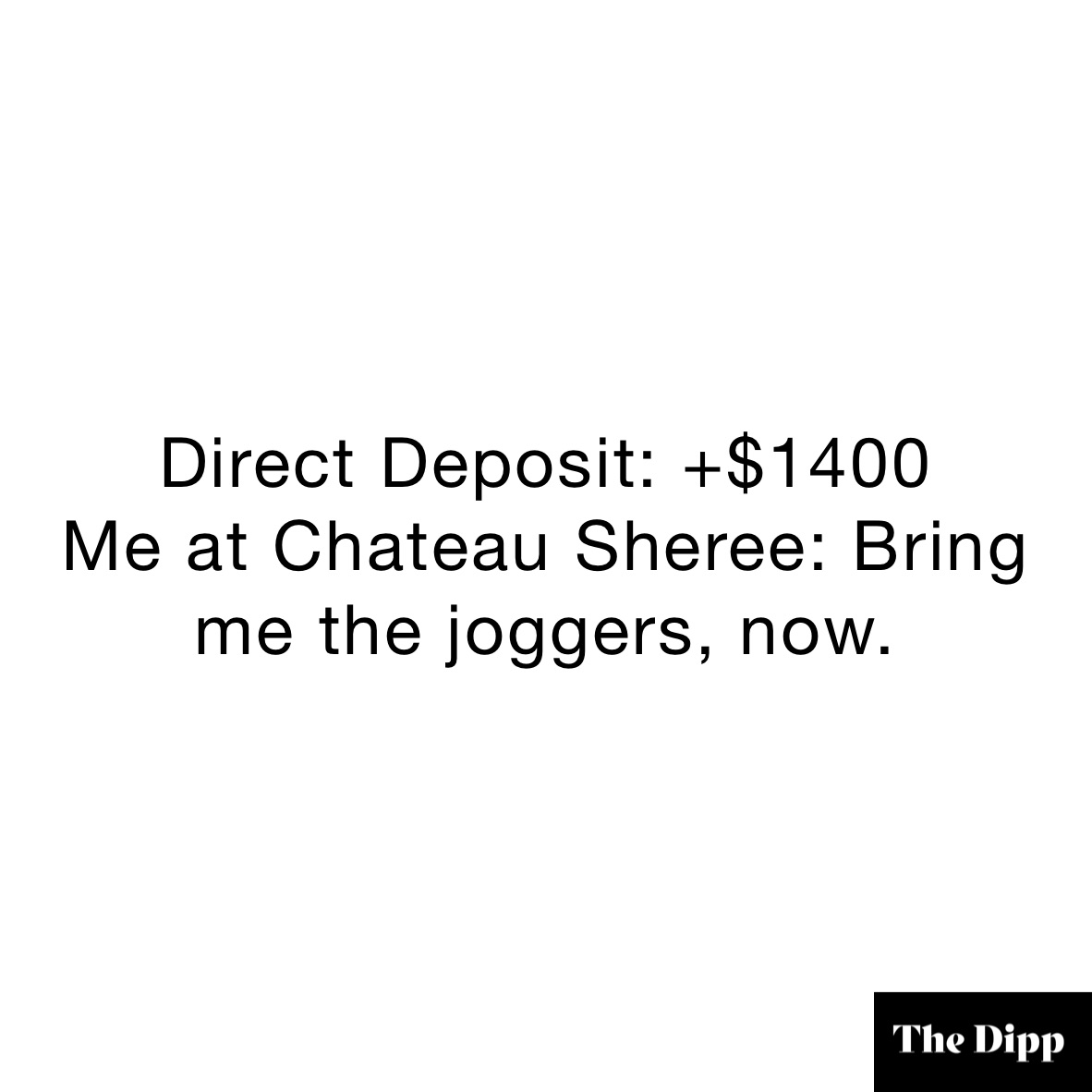 Direct Deposit: +$1400
Me at Chateau Sheree: Bring me the joggers, now.