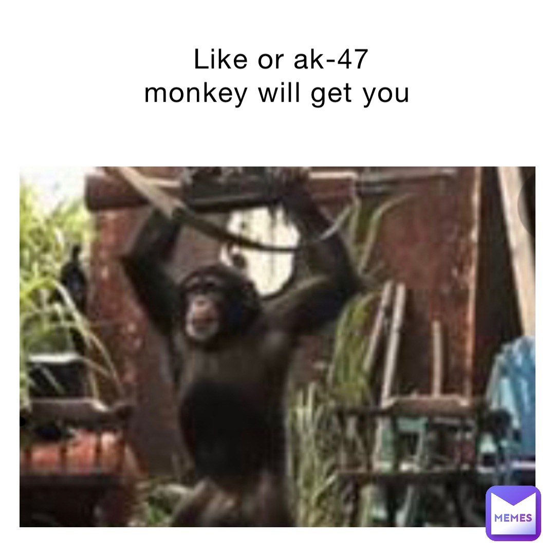 Like or ak-47 monkey will get you