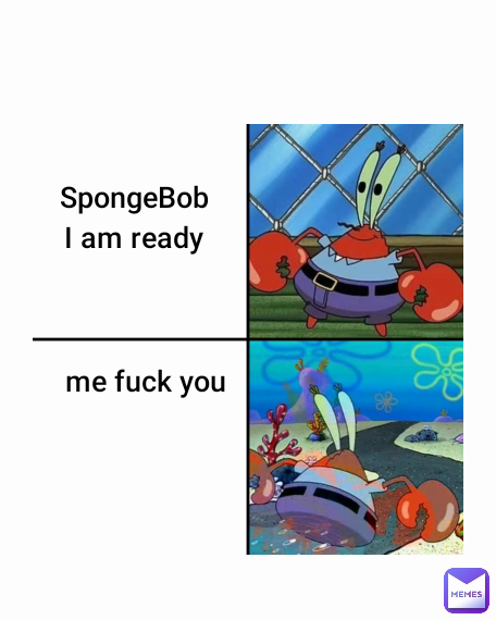 me fuck you SpongeBob I am ready