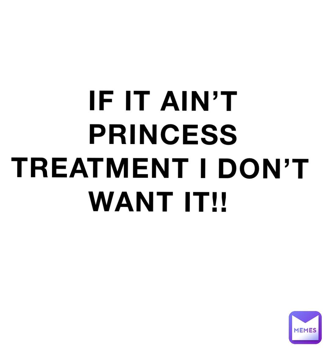 IF IT AIN’T PRINCESS TREATMENT I DON’T WANT IT!!