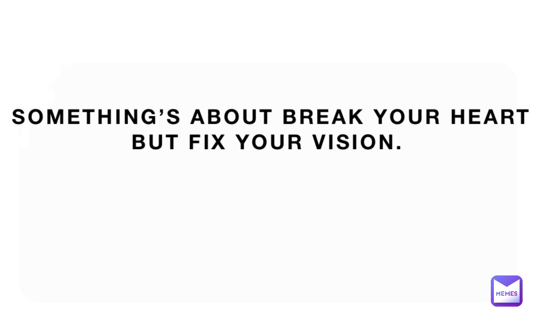 Something’s about break your heart but fix your vision.