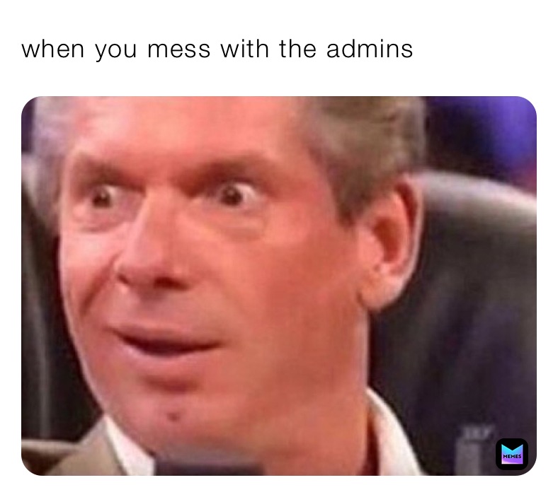 when you mess with the admins
