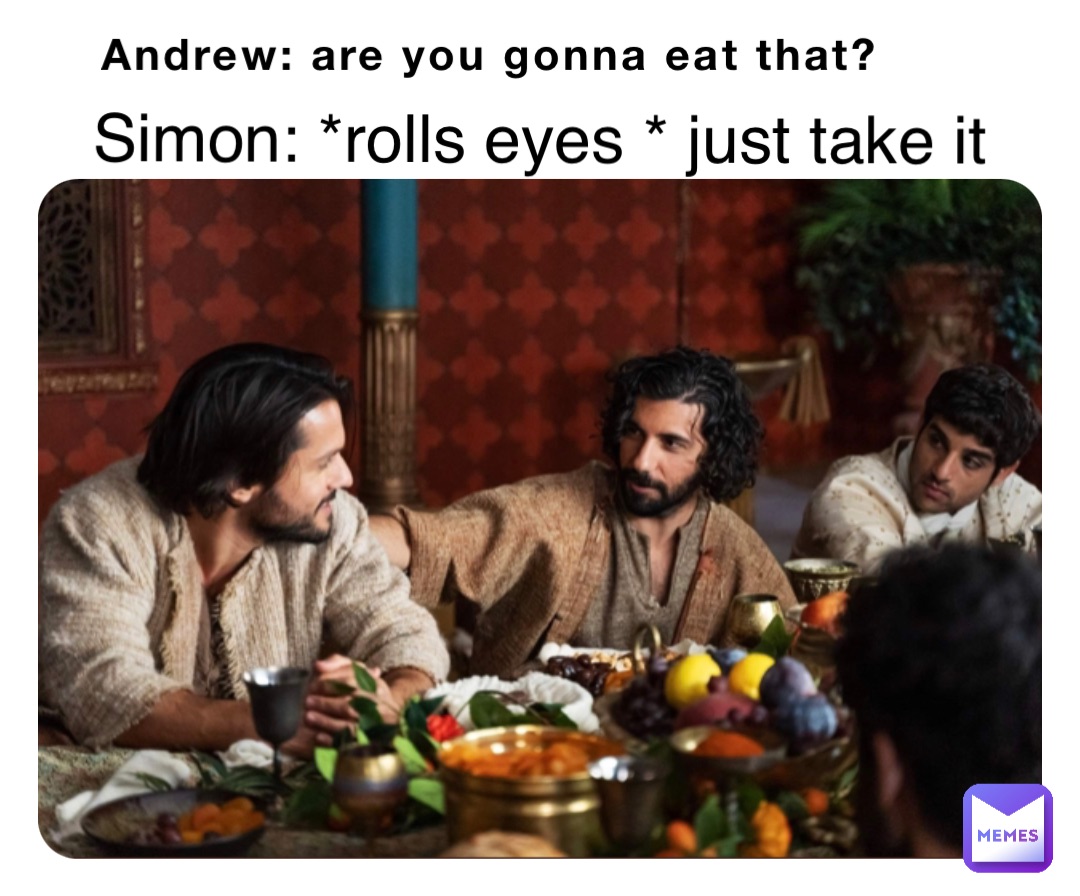 Andrew: are you gonna eat that? Simon: *rolls eyes * just take it