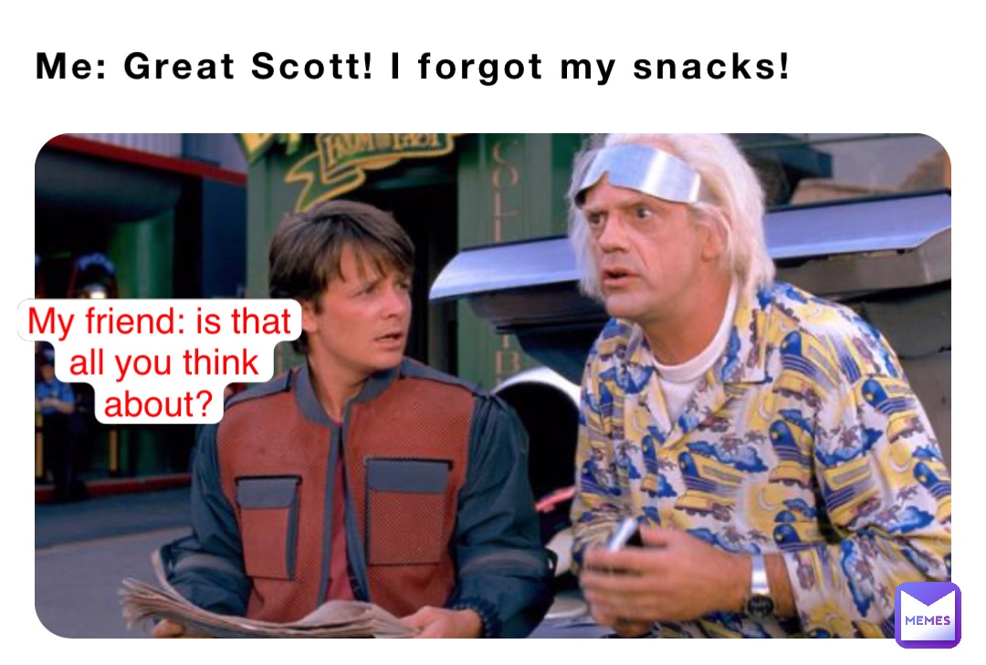 Me: Great Scott! I forgot my snacks! My friend: is that all you think about?