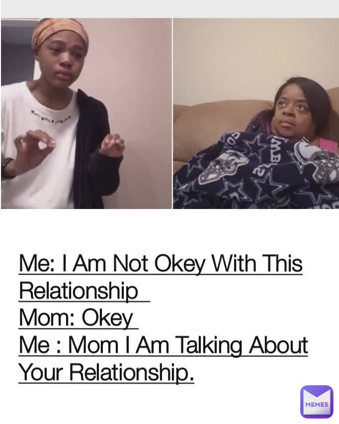 Me: I Am Not Okey With This Relationship  
Mom: Okey 
Me : Mom I Am Talking About Your Relationship.