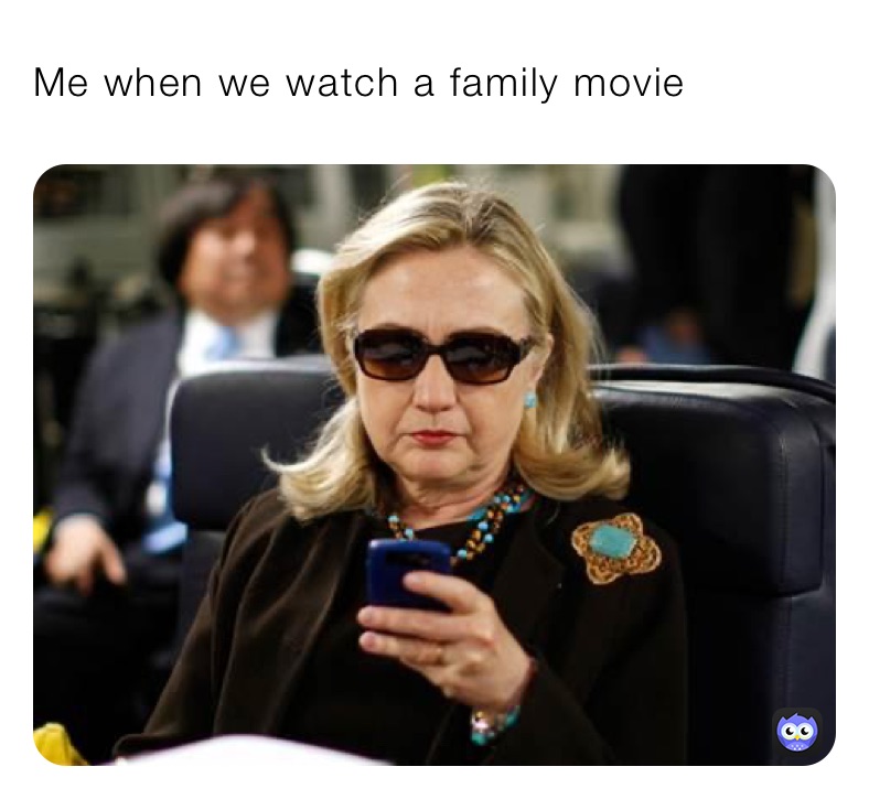 Me when we watch a family movie